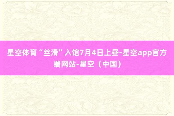 星空体育“丝滑”入馆7月4日上昼-星空app官方端网站-星空（中国）