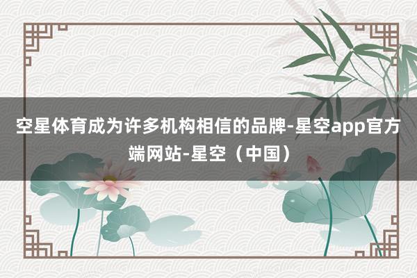 空星体育成为许多机构相信的品牌-星空app官方端网站-星空（中国）