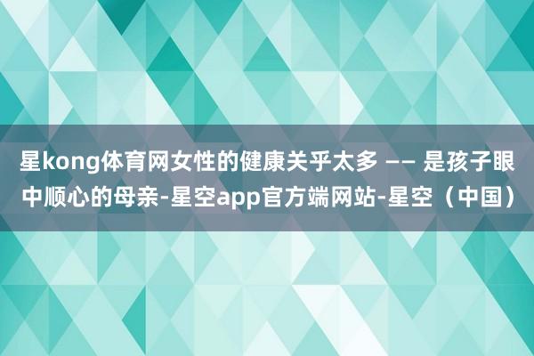 星kong体育网女性的健康关乎太多 —— 是孩子眼中顺心的母亲-星空app官方端网站-星空（中国）
