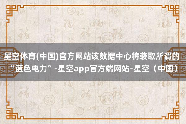 星空体育(中国)官方网站该数据中心将袭取所谓的 “蓝色电力”-星空app官方端网站-星空（中国）