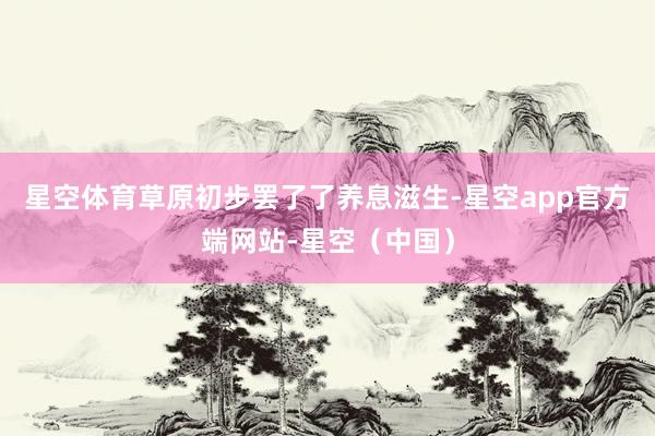 星空体育草原初步罢了了养息滋生-星空app官方端网站-星空（中国）
