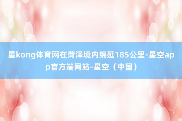 星kong体育网在菏泽境内绵延185公里-星空app官方端网站-星空（中国）
