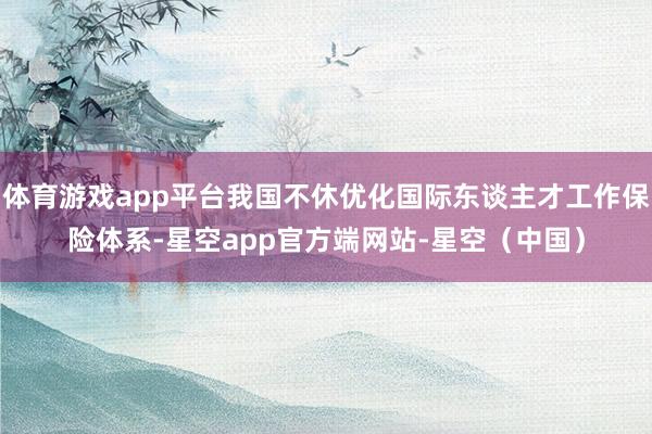 体育游戏app平台我国不休优化国际东谈主才工作保险体系-星空app官方端网站-星空（中国）