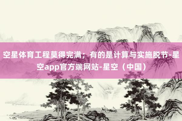 空星体育工程莫得完满；有的是计算与实施脱节-星空app官方端网站-星空（中国）