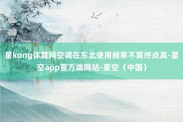 星kong体育网空调在东北使用频率不算终点高-星空app官方端网站-星空（中国）