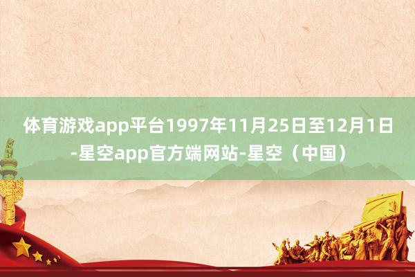 体育游戏app平台1997年11月25日至12月1日-星空app官方端网站-星空（中国）