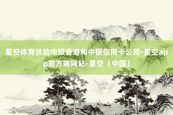 星空体育扶助中银香港和中银信用卡公司-星空app官方端网站-星空（中国）