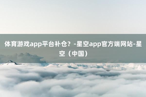 体育游戏app平台补仓？-星空app官方端网站-星空（中国）