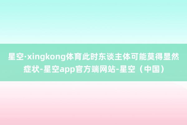 星空·xingkong体育此时东谈主体可能莫得显然症状-星空app官方端网站-星空（中国）