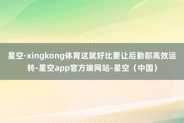 星空·xingkong体育这就好比要让后勤部高效运转-星空app官方端网站-星空（中国）