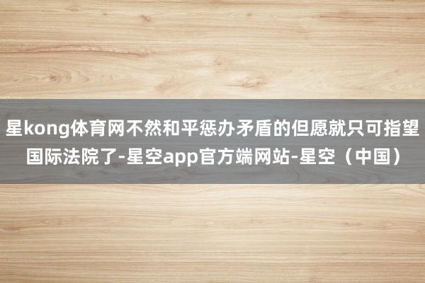 星kong体育网不然和平惩办矛盾的但愿就只可指望国际法院了-星空app官方端网站-星空（中国）