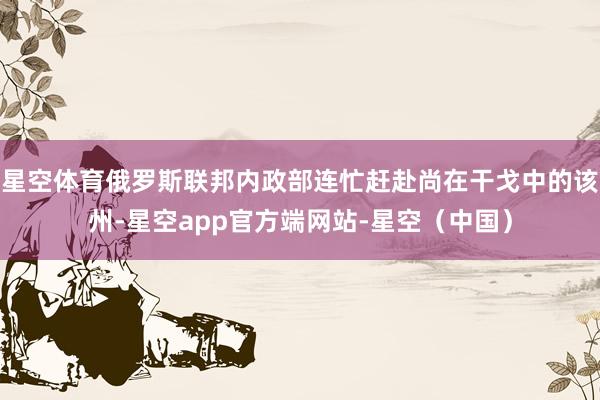 星空体育俄罗斯联邦内政部连忙赶赴尚在干戈中的该州-星空app官方端网站-星空（中国）