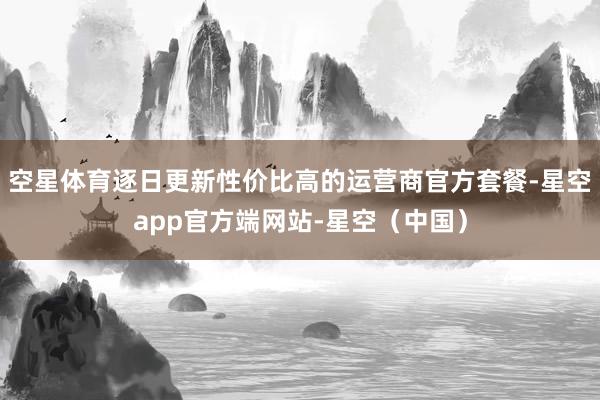 空星体育逐日更新性价比高的运营商官方套餐-星空app官方端网站-星空(中国)