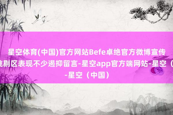 星空体育(中国)官方网站Befe卓绝官方微博宣传帖的挑剔区表现不少遏抑留言-星空app官方端网站-星空（中国）