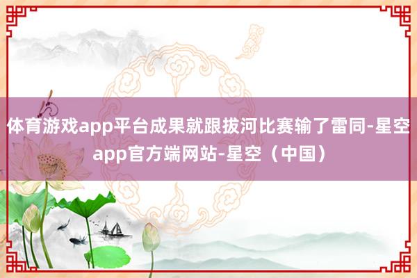 体育游戏app平台成果就跟拔河比赛输了雷同-星空app官方端网站-星空（中国）