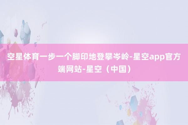 空星体育一步一个脚印地登攀岑岭-星空app官方端网站-星空(中国)