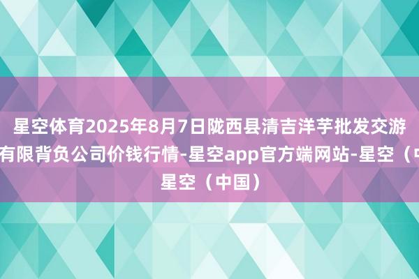 星空体育2025年8月7日陇西县清吉洋芋批发交游市集有限背负公司价钱行情-星空app官方端网站-星空（中国）