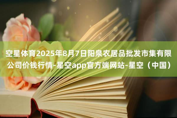 空星体育2025年8月7日阳泉农居品批发市集有限公司价钱行情-星空app官方端网站-星空(中国)