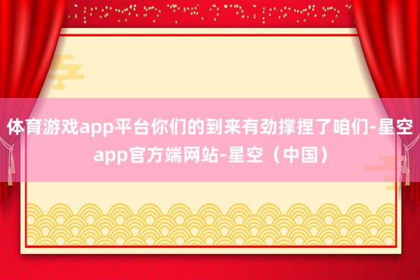 体育游戏app平台你们的到来有劲撑捏了咱们-星空app官方端网站-星空（中国）