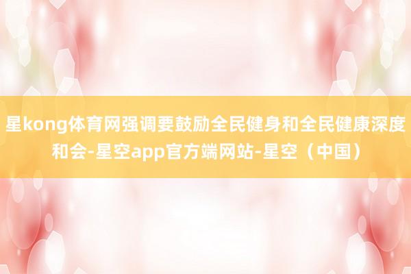 星kong体育网强调要鼓励全民健身和全民健康深度和会-星空app官方端网站-星空（中国）