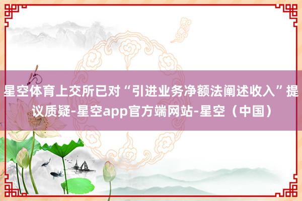星空体育上交所已对“引进业务净额法阐述收入”提议质疑-星空app官方端网站-星空（中国）
