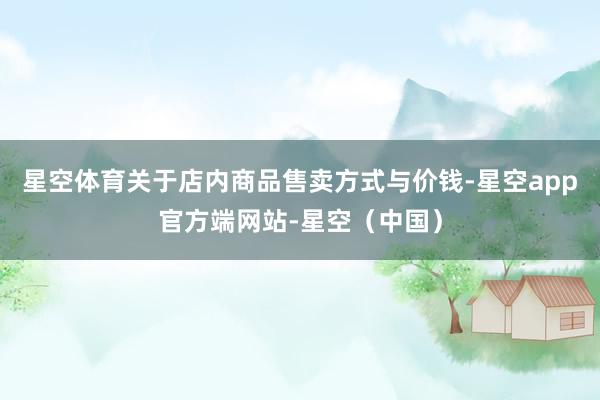 星空体育关于店内商品售卖方式与价钱-星空app官方端网站-星空（中国）