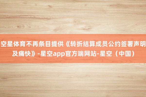 空星体育不再条目提供《转折结算成员公约签署声明及痛快》-星空app官方端网站-星空（中国）