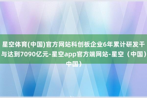 星空体育(中国)官方网站科创板企业6年累计研发干与达到7090亿元-星空app官方端网站-星空（中国）