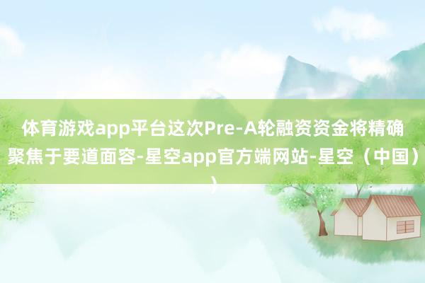 体育游戏app平台这次Pre-A轮融资资金将精确聚焦于要道面容-星空app官方端网站-星空（中国）