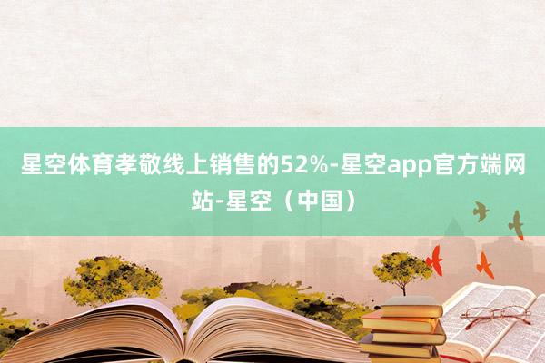 星空体育孝敬线上销售的52%-星空app官方端网站-星空（中国）
