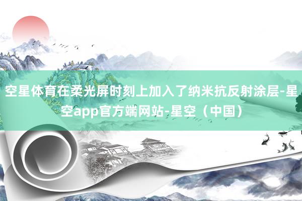 空星体育在柔光屏时刻上加入了纳米抗反射涂层-星空app官方端网站-星空（中国）