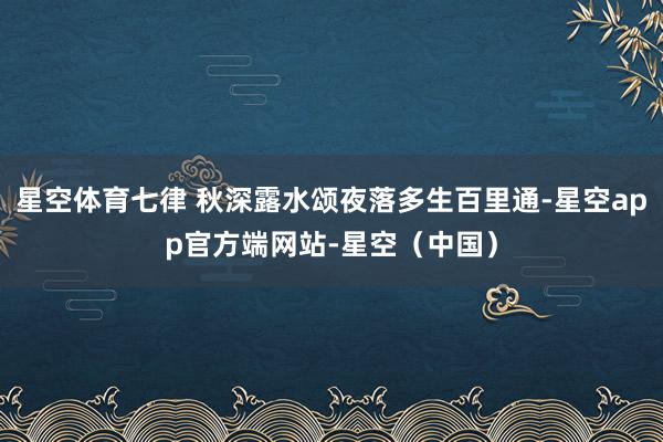 星空体育七律 秋深露水颂夜落多生百里通-星空app官方端网站-星空（中国）