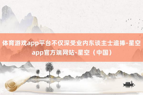 体育游戏app平台不仅深受业内东谈主士追捧-星空app官方端网站-星空（中国）