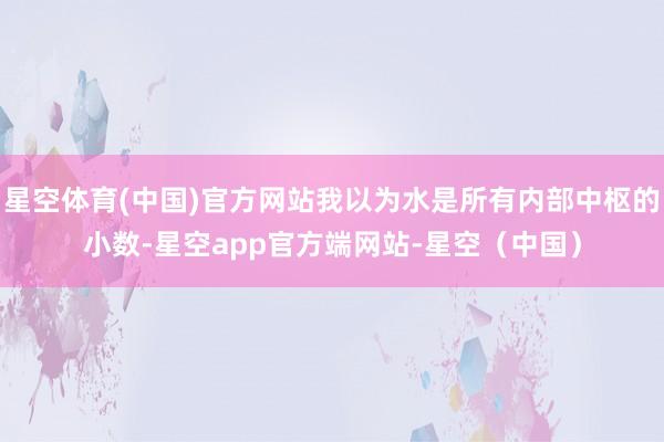 星空体育(中国)官方网站我以为水是所有内部中枢的小数-星空app官方端网站-星空（中国）