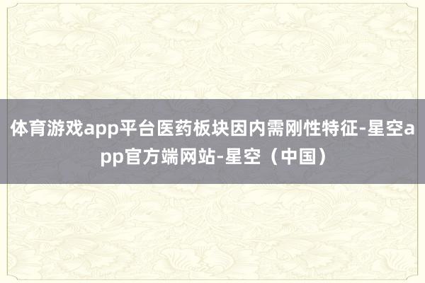 体育游戏app平台医药板块因内需刚性特征-星空app官方端网站-星空（中国）