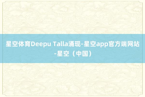 星空体育Deepu Talla涌现-星空app官方端网站-星空（中国）