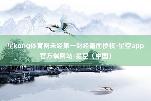 星kong体育网未经第一财经籍面授权-星空app官方端网站-星空（中国）