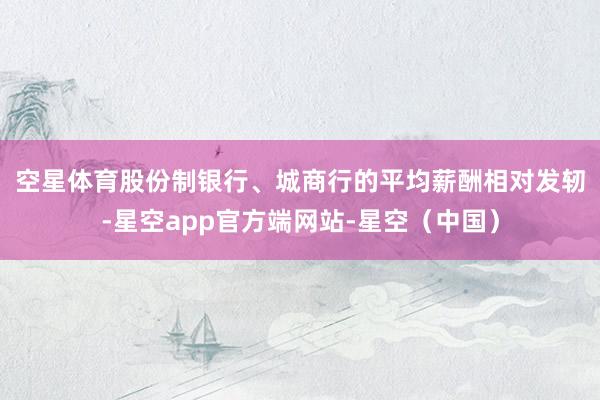 空星体育　　股份制银行、城商行的平均薪酬相对发轫-星空app官方端网站-星空（中国）