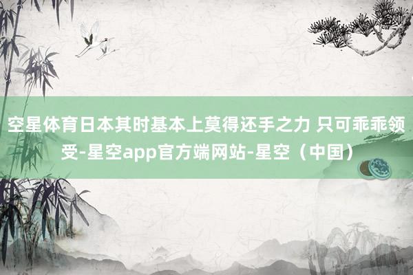 空星体育日本其时基本上莫得还手之力 只可乖乖领受-星空app官方端网站-星空（中国）