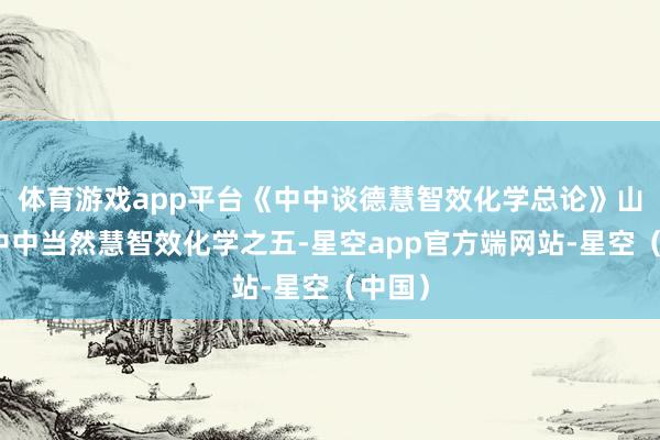 体育游戏app平台《中中谈德慧智效化学总论》山林子中中当然慧智效化学之五-星空app官方端网站-星空（中国）