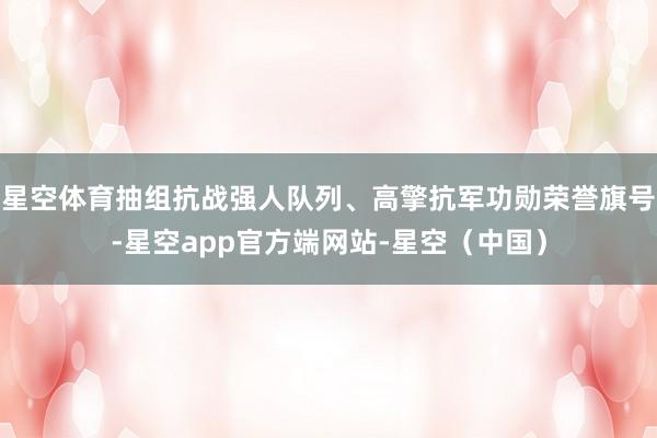星空体育抽组抗战强人队列、高擎抗军功勋荣誉旗号-星空app官方端网站-星空（中国）