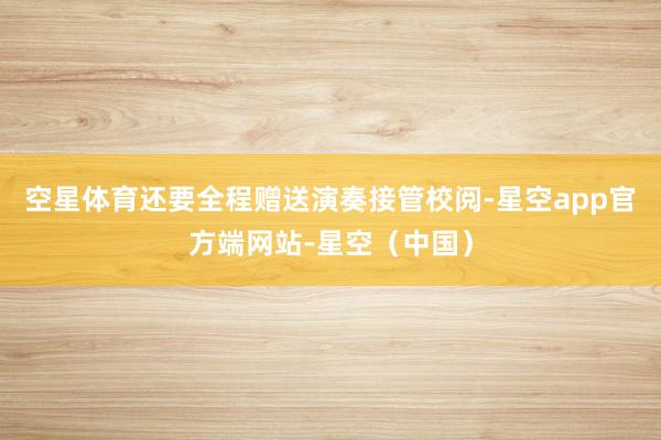 空星体育还要全程赠送演奏接管校阅-星空app官方端网站-星空(中国)