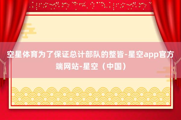 空星体育为了保证总计部队的整皆-星空app官方端网站-星空（中国）