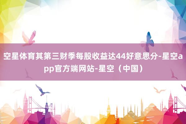 空星体育其第三财季每股收益达44好意思分-星空app官方端网站-星空（中国）