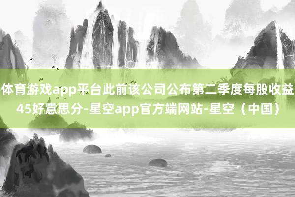 体育游戏app平台此前该公司公布第二季度每股收益45好意思分-星空app官方端网站-星空（中国）