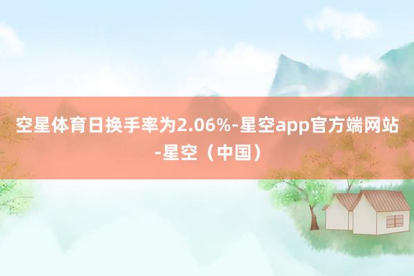空星体育日换手率为2.06%-星空app官方端网站-星空（中国）