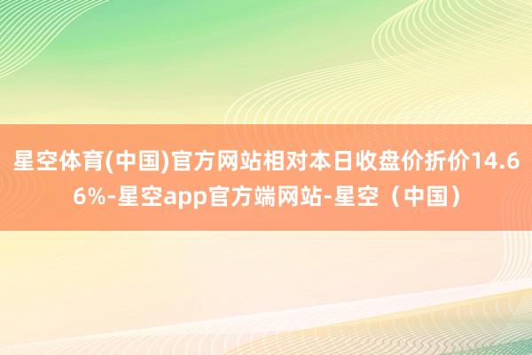 星空体育(中国)官方网站相对本日收盘价折价14.66%-星空app官方端网站-星空（中国）