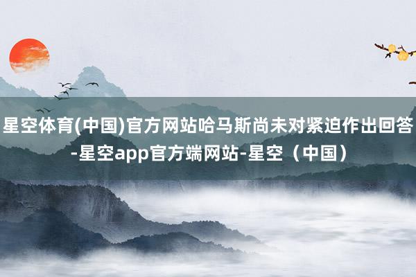 星空体育(中国)官方网站哈马斯尚未对紧迫作出回答-星空app官方端网站-星空（中国）