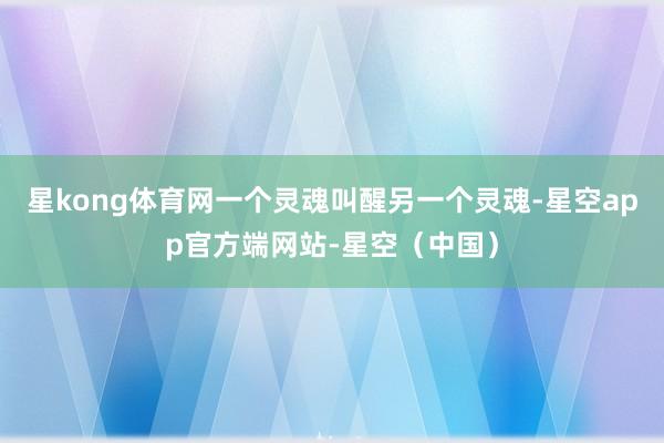 星kong体育网一个灵魂叫醒另一个灵魂-星空app官方端网站-星空（中国）