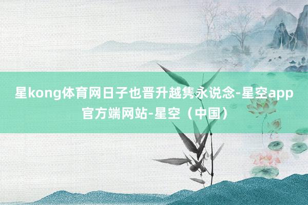 星kong体育网日子也晋升越隽永说念-星空app官方端网站-星空（中国）